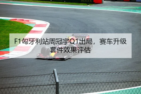 F1匈牙利站周冠宇Q1出局，赛车升级套件效果评估