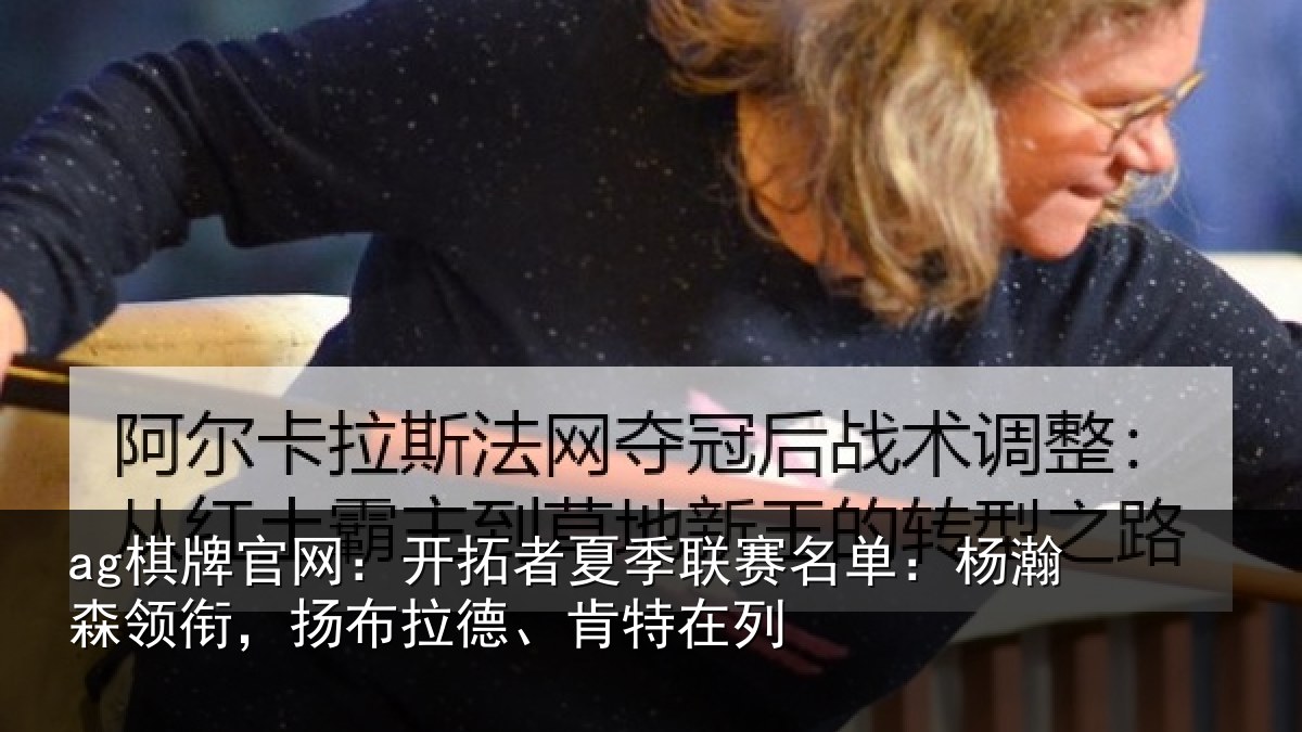 ag棋牌官网：开拓者夏季联赛名单：杨瀚森领衔，扬布拉德、肯特在列