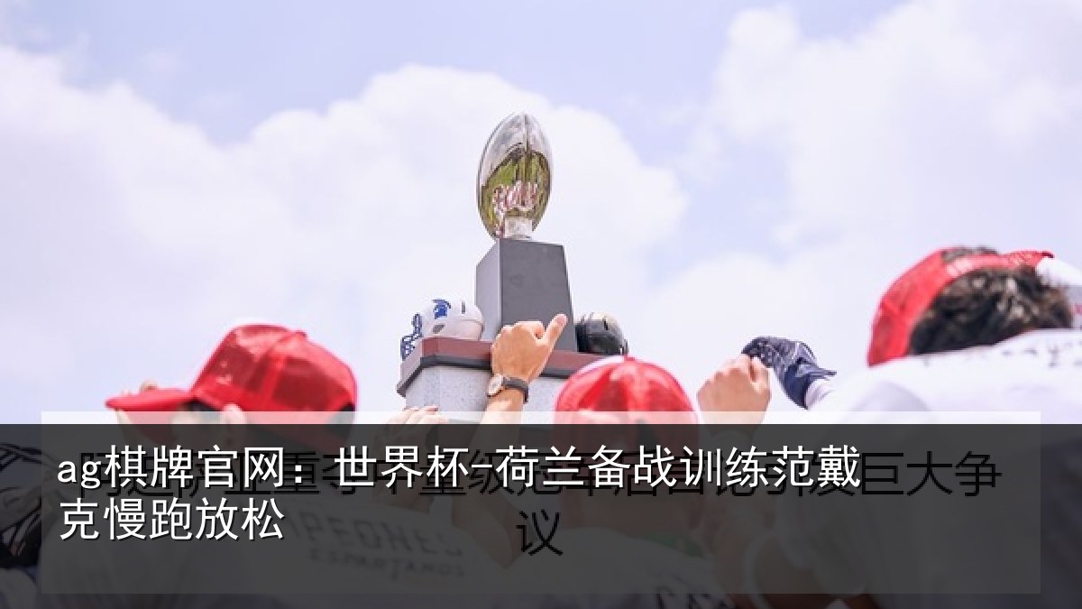 ag棋牌官网:世界杯-荷兰备战训练范戴克慢跑放松