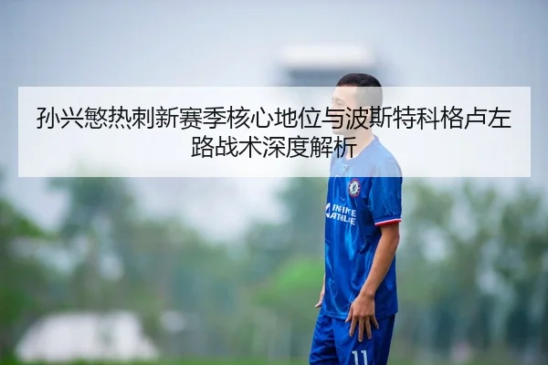 孙兴慜热刺新赛季核心地位与波斯特科格卢左路战术深度解析