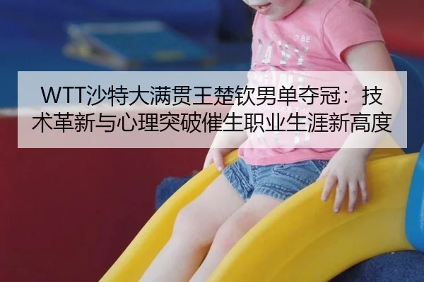 WTT沙特大满贯王楚钦男单夺冠：技术革新与心理突破催生职业生涯新高度