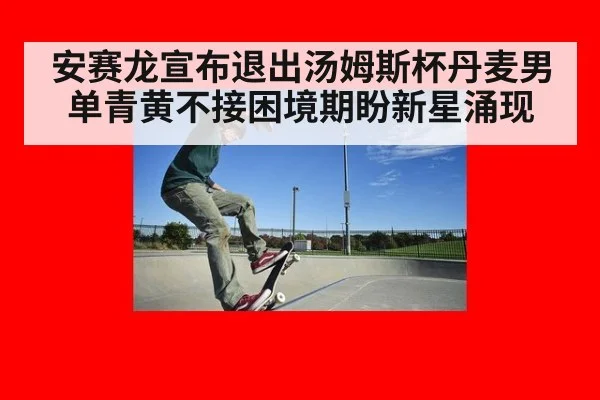 安赛龙宣布退出汤姆斯杯丹麦男单青黄不接困境期盼新星涌现