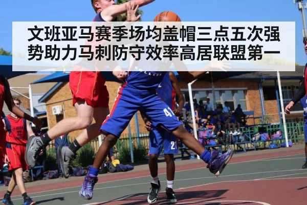 文班亚马赛季场均盖帽三点五次强势助力马刺防守效率高居联盟第一