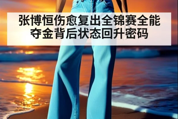 张博恒伤愈复出全锦赛全能夺金背后状态回升密码