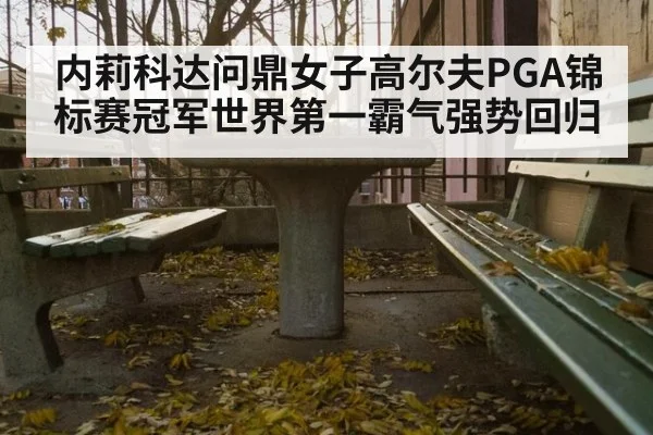 内莉科达问鼎女子高尔夫PGA锦标赛冠军世界第一霸气强势回归