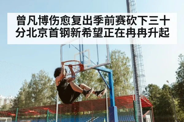 曾凡博伤愈复出季前赛砍下三十分北京首钢新希望正在冉冉升起