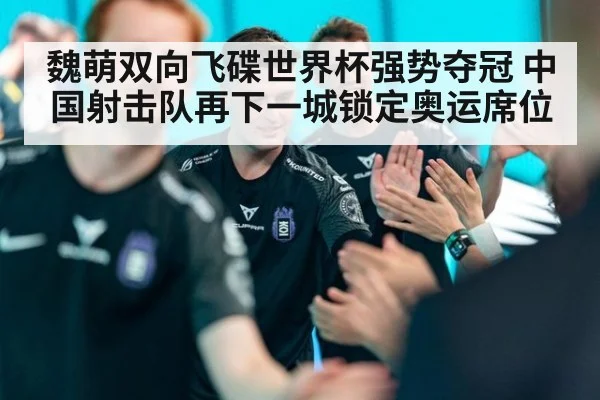 魏萌双向飞碟世界杯强势夺冠 中国射击队再下一城锁定奥运席位