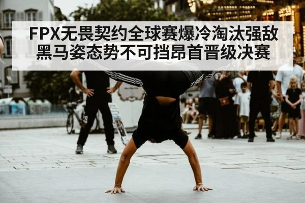 FPX无畏契约全球赛爆冷淘汰强敌 黑马姿态势不可挡昂首晋级决赛