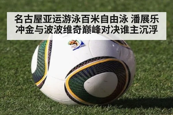 名古屋亚运游泳百米自由泳 潘展乐冲金与波波维奇巅峰对决谁主沉浮