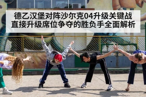 德乙汉堡对阵沙尔克04升级关键战直接升级席位争夺的胜负手全面解析